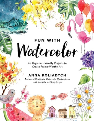 Cover Image for Fun with Watercolor: 45 Beginner-Friendly Projects to Create Frame-Worthy Art -- Anna Koliadych, Paperback