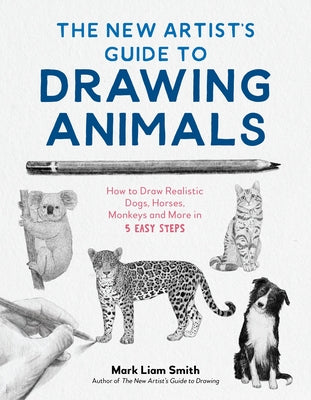 Cover Image for The New Artist's Guide to Drawing Animals: How to Draw Realistic Dogs, Horses, Monkeys and More in 5 Easy Steps -- Mark Liam Smith, Paperback