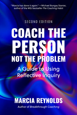 Cover Image for Coach the Person, Not the Problem, Second Edition: A Guide to Using Reflective Inquiry -- Marcia Reynolds, Paperback