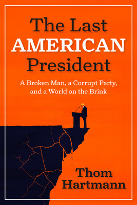 Cover Image for The Last American President: A Broken Man, a Corrupt Party, and a World on the Brink -- Thom Hartmann, Paperback
