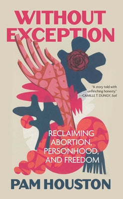 Cover Image for Without Exception: Reclaiming Abortion, Personhood, and Freedom -- Pam Houston, Paperback