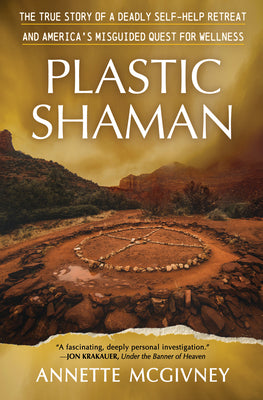 Cover Image for Plastic Shaman: The True Story of a Deadly Self-Help Retreat and America's Misguided Quest for Wellness -- Annette McGivney, Hardcover