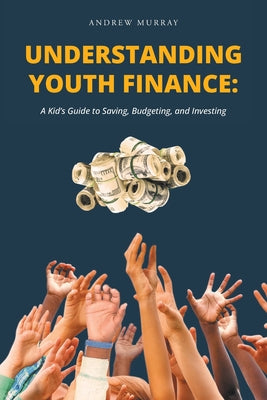 Cover Image for Understanding Youth Finance: A Kid's Guide to Saving, Budgeting, and Investing -- Andrew Murray, Paperback