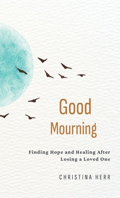 Cover Image for Good Mourning: Finding Hope and Healing After Losing a Loved One -- Christina Herr, Hardcover