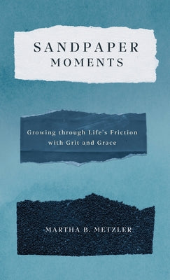 Cover Image for Sandpaper Moments: Growing Through Life's Friction with Grit and Grace -- Martha B. Metzler, Hardcover