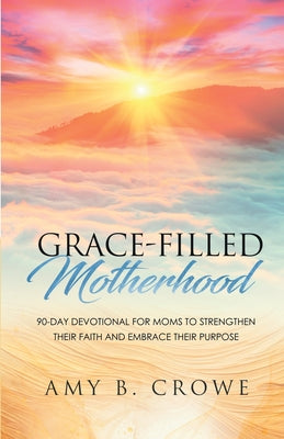Cover Image for Grace-Filled Motherhood: 90-Day Devotional for Moms to Strengthen Their Faith and Embrace Their Purpose -- Amy B. Crowe, Paperback