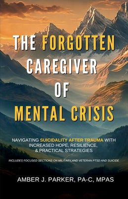 Cover Image for The Forgotten Caregiver of Mental Crisis: Navigating Suicidality After Trauma with Increased Hope, Resilience, & Practical Strategies -- Amber J. Parker, Paperback