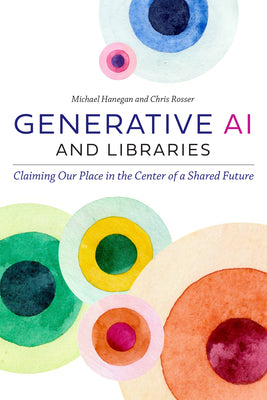Cover Image for Generative AI and Libraries: Claiming Our Place in the Center of a Shared Future -- Michael Hanegan, Paperback