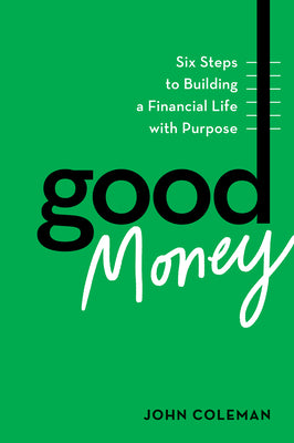 Cover Image for Good Money: Six Steps to Building a Financial Life with Purpose -- John Coleman, Hardcover