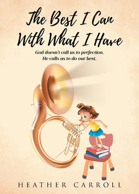 Cover Image for The Best I Can With What I Have: God doesn't call us to perfection. He calls us to do our best. -- Heather Carroll, Paperback