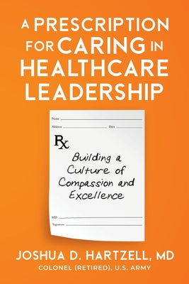 Cover Image for A Prescription for Caring in Healthcare Leadership: Building a Culture of Compassion and Excellence -- Joshua Hartzell, Paperback