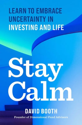 Cover Image for Stay Calm: Learn to Embrace Uncertainty in Investing and Life -- David Booth, Hardcover