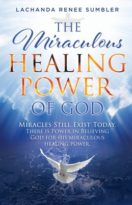 Cover Image for The Miraculous Healing Power of God: Miracles Still Exist Today. There is Power in Believing God for His Miraculous Healing Powers. -- Lachanda Renee Sumbler, Paperback