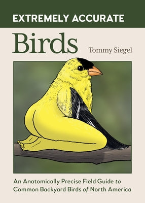Extremely Accurate Birds: An Anatomically Precise Field Guide to Common Backyard Birds of North America -- Tommy Siegel, Hardcover