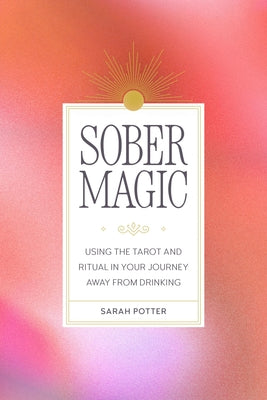 Cover Image for Sober Magic: Using the Tarot and Ritual in Your Journey Away from Drinking -- Sarah Potter, Paperback