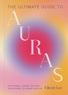 Cover Image for The Ultimate Guide to Auras: How to Read, Cleanse, and Shift Color Energy to Change Your Life -- Eileen Lee, Hardcover