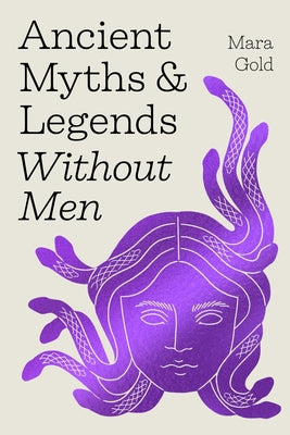 Cover Image for Ancient Myths and Legends Without Men: Reclaiming the Stories of Mythology's Most Iconic Women, Goddesses, and Female Monsters -- Mara Gold, Hardcover