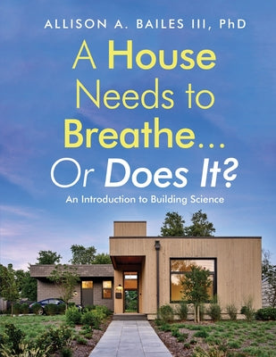 Cover Image for A House Needs to Breathe...Or Does It?: An Introduction to Building Science -- Allison A. Bailes, Paperback