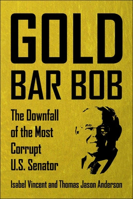 Cover Image for Gold Bar Bob: The Downfall of the Most Corrupt Us Senator -- Isabel Vincent, Hardcover