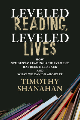 Cover Image for Leveled Reading, Leveled Lives: How Students' Reading Achievement Has Been Held Back and What We Can Do about It -- Timothy Shanahan, Paperback