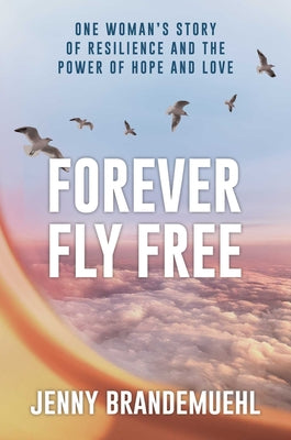 Cover Image for Forever Fly Free: One Woman's Story of Resilience and the Power of Hope and Love -- Jenny Brandemuehl, Hardcover