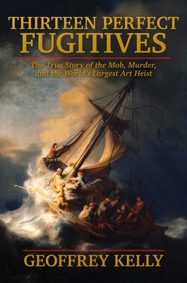 Cover Image for Thirteen Perfect Fugitives: The True Story of the Mob, Murder, and the World's Largest Art Heist -- Geoffrey Kelly, Hardcover