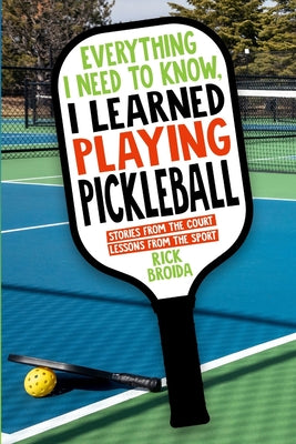Cover Image for Everything I Need to Know, I Learned Playing Pickleball: Stories from the Court, Lessons from the Sport -- Rick Broida, Paperback
