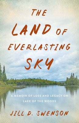 Cover Image for The Land of Everlasting Sky: A Memoir of Loss and Legacy on Lake of the Woods -- Jill D. Swenson, Paperback