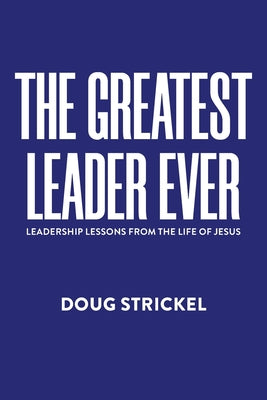 Cover Image for The Greatest Leader Ever: Leadership Lessons from the Life of Jesus -- Doug Strickel, Paperback