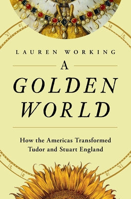 Cover Image for A Golden World: How the Americas Transformed Tudor and Stuart England -- Lauren Working, Hardcover