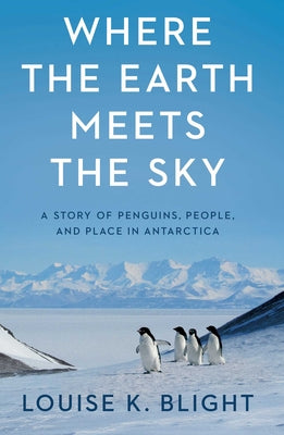 Cover Image for Where the Earth Meets the Sky: A Story of Penguins, People, and Place in Antarctica -- Louise K. Blight, Hardcover
