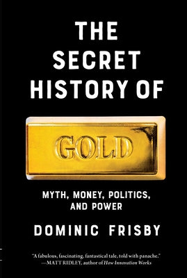Cover Image for The Secret History of Gold: Myth, Money, Politics, and Power -- Dominic Frisby, Hardcover