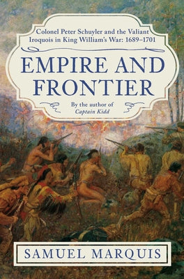 Cover Image for Empire and Frontier: Colonel Peter Schuyler and the Valiant Iroquois in King William's War: 1689-1701 -- Samuel Marquis, Hardcover
