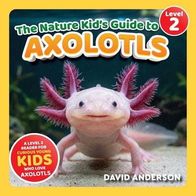Cover Image for The Nature Kid's Guide to Axolotls: A Level 2 Reader for Curious Young Kids Who Love Axolotls! -- David Anderson, Paperback