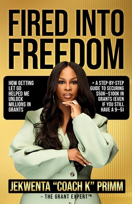 Cover Image for Fired Into Freedom: How Getting Let Go Helped Me Unlock Millions in Grants + A Step-by-Step Guide to Securing $50K-$100K in Grants (Even If You Still -- Jekwenta Primm, Paperback