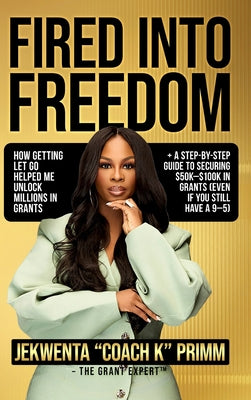 Cover Image for Fired Into Freedom: How Getting Let Go Helped Me Unlock Millions in Grants + A Step-by-Step Guide to Securing $50K-$100K in Grants (Even If You Still -- Jekwenta Primm, Hardcover