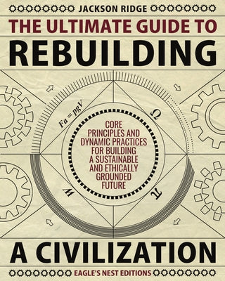 Cover Image for The Ultimate Guide to Rebuilding a Civilization: Dynamic Practices and Core Principles for Building a Sustainable and Ethically Grounded Future -- Jackson Ridge, Paperback