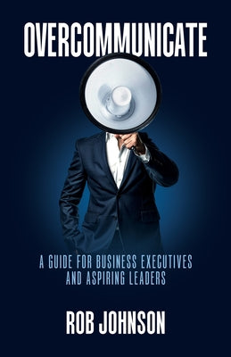 Cover Image for Overcommunicate: A Guide for Business Executives and Aspiring Leaders -- Rob Johnson, Paperback