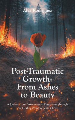 Cover Image for Post-Traumatic Growth: From Ashes to Beauty: A Journey from Brokenness to Restoration through the Healing Power of Jesus Christ -- Alex Rodriguez, Paperback