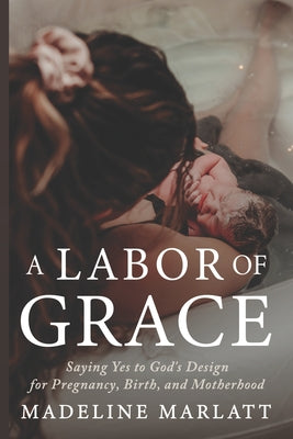 Cover Image for A Labor of Grace: Saying Yes to God's Design for Pregnancy, Birth, and Motherhood -- Madeline Marlatt, Paperback