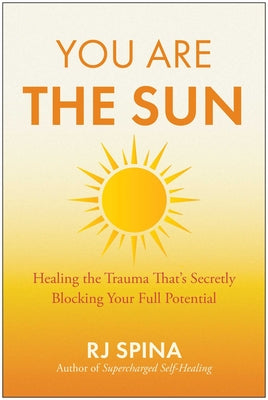 Cover Image for You Are the Sun: Healing the Trauma That's Secretly Blocking Your Full Potential -- Rj Spina, Paperback