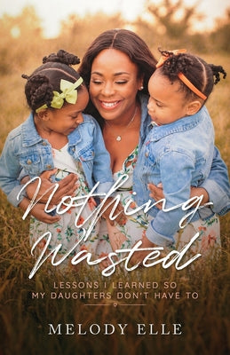 Cover Image for Nothing Wasted: Lessons I Learned so my Daughters Don't Have To -- Melody Elle, Paperback