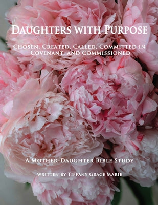 Cover Image for Daughters with Purpose: Chosen, Created, Called, Committed in Covenant, and Commissioned; A Mother-Daughter Bible Study -- Tiffany Grace Marie, Paperback