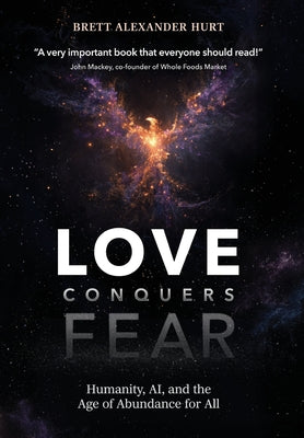 Cover Image for Love Conquers Fear: Humanity, AI, and the Age of Abundance for All -- Brett A. Hurt, Hardcover