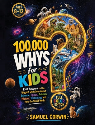 Cover Image for 100,000 Whys for Kids: Real Answers to the Biggest Questions About Science, Space, Animals, History, Technology and How the World Works - for Kids Age -- Samuel Corwin, Hardcover