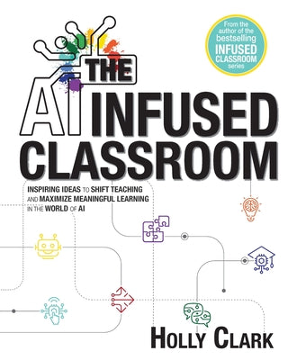 Cover Image for The AI Infused Classroom: Inspiring Ideas to Shift Teaching and Maximize Meaningful Learning in the World of AI -- Holly Clark, Paperback