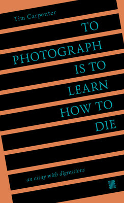 Cover Image for To Photograph Is to Learn How to Die: An Essay with Digressions -- Tim Carpenter, Paperback