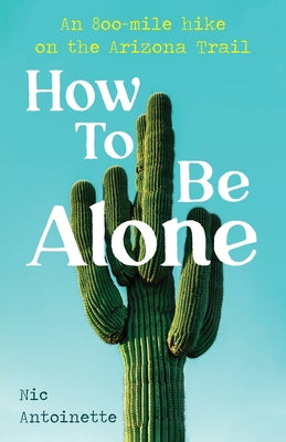 Cover Image for How To Be Alone: an 800-mile hike on the Arizona Trail -- Nic Antoinette, Paperback