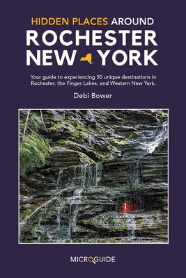 Cover Image for Hidden Places Around Rochester, New York: Your guide to experiencing 50 unique destinations in Rochester, the Finger Lakes, and Western New York. -- Debi Bower, Paperback