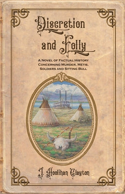 Cover Image for Discretion and Folly: A Novel of Factual History Concerning Murder, Metis, Soldiers and Sitting Bull -- J. Hoolihan Clayton, Paperback